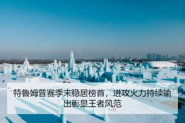 特鲁姆普赛季末稳居榜首，进攻火力持续输出彰显王者风范